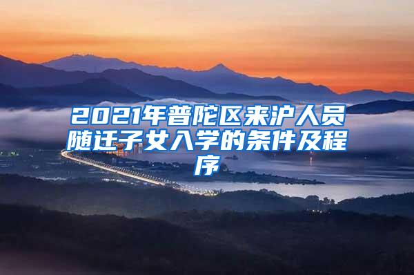 2021年普陀区来沪人员随迁子女入学的条件及程序