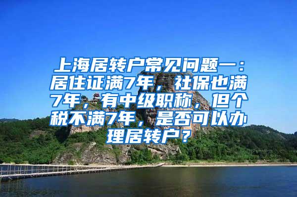 上海居转户常见问题一：居住证满7年，社保也满7年，有中级职称，但个税不满7年，是否可以办理居转户？