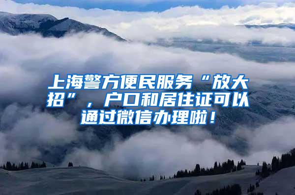上海警方便民服务“放大招”，户口和居住证可以通过微信办理啦！