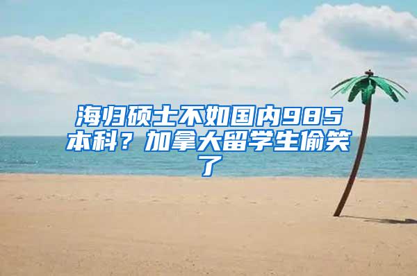 海归硕士不如国内985本科？加拿大留学生偷笑了