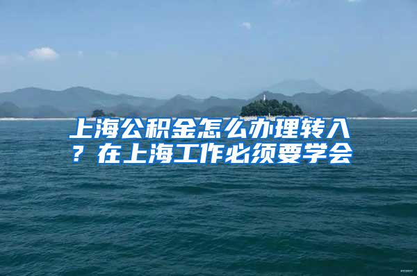 上海公积金怎么办理转入？在上海工作必须要学会