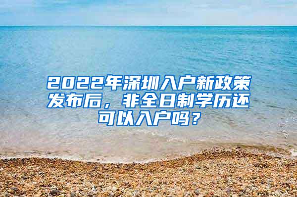 2022年深圳入户新政策发布后，非全日制学历还可以入户吗？