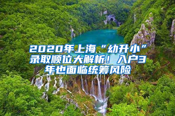 2020年上海“幼升小”录取顺位大解析！入户3年也面临统筹风险