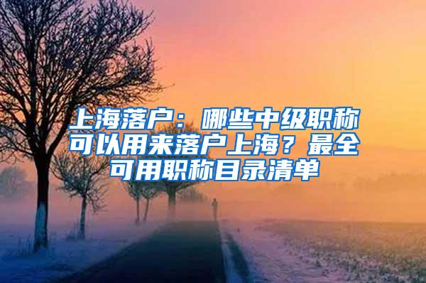 上海落户：哪些中级职称可以用来落户上海？最全可用职称目录清单