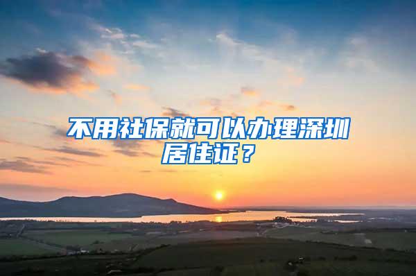 不用社保就可以办理深圳居住证？