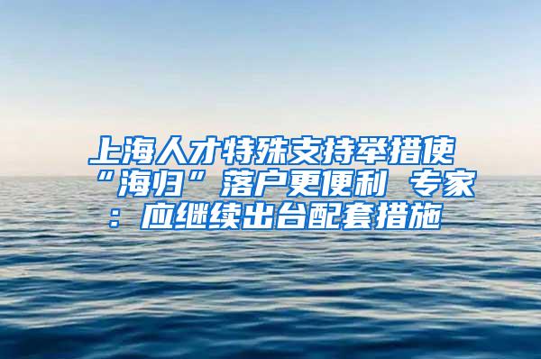 上海人才特殊支持举措使“海归”落户更便利 专家：应继续出台配套措施
