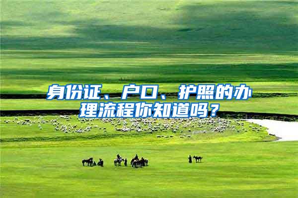 身份证、户口、护照的办理流程你知道吗？