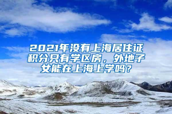 2021年没有上海居住证积分只有学区房，外地子女能在上海上学吗？