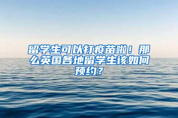 留学生可以打疫苗啦！那么英国各地留学生该如何预约？