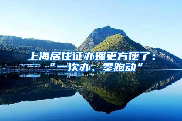 上海居住证办理更方便了：“一次办、零跑动”