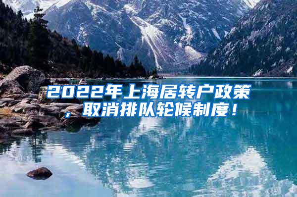 2022年上海居转户政策，取消排队轮候制度！