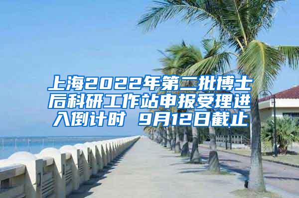 上海2022年第二批博士后科研工作站申报受理进入倒计时 9月12日截止
