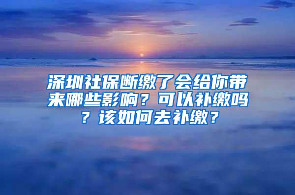深圳社保断缴了会给你带来哪些影响？可以补缴吗？该如何去补缴？