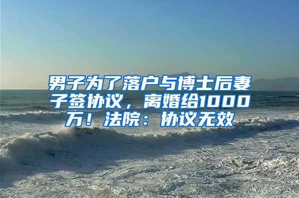 男子为了落户与博士后妻子签协议，离婚给1000万！法院：协议无效