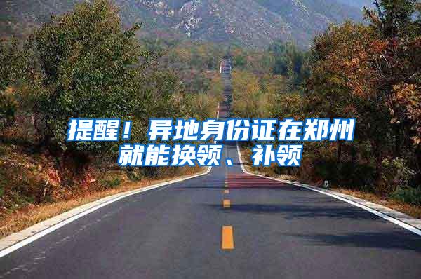 提醒！异地身份证在郑州就能换领、补领