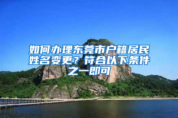 如何办理东莞市户籍居民姓名变更？符合以下条件之一即可