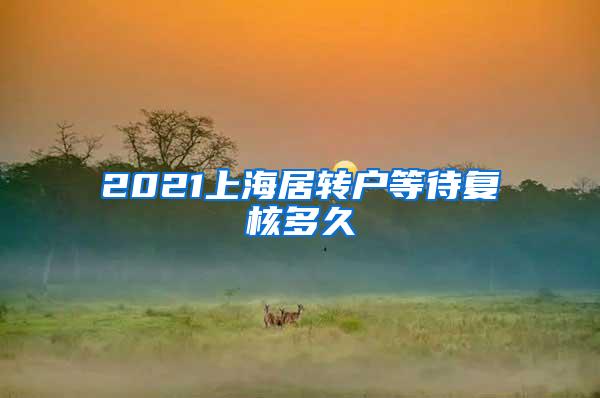 2021上海居转户等待复核多久