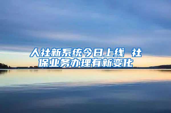 人社新系统今日上线 社保业务办理有新变化