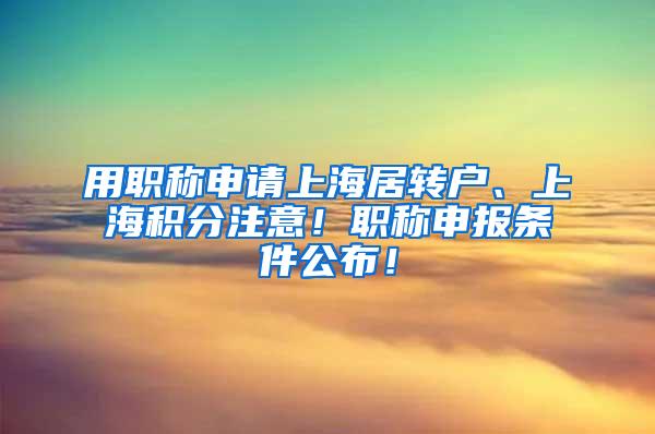 用职称申请上海居转户、上海积分注意！职称申报条件公布！