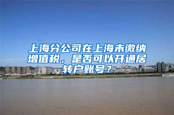 上海分公司在上海未缴纳增值税，是否可以开通居转户账号？