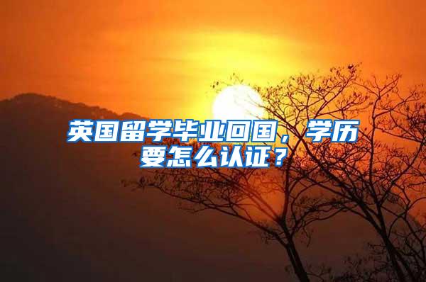 英国留学毕业回国，学历要怎么认证？
