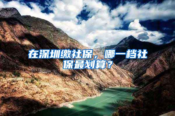 在深圳缴社保，哪一档社保最划算？