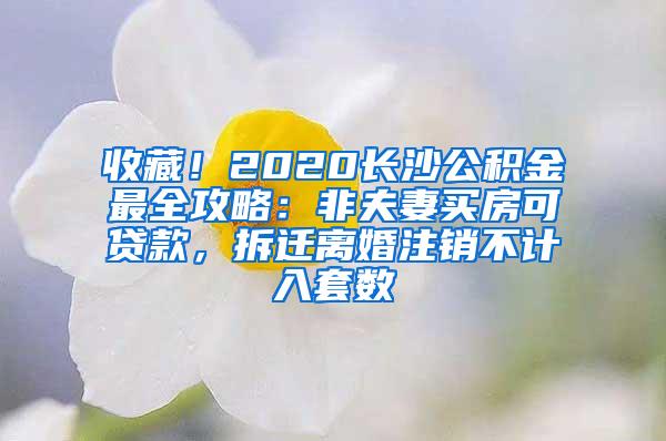 收藏！2020长沙公积金最全攻略：非夫妻买房可贷款，拆迁离婚注销不计入套数