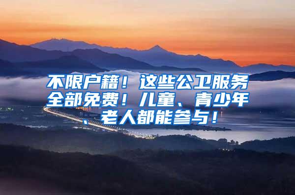不限户籍！这些公卫服务全部免费！儿童、青少年、老人都能参与！