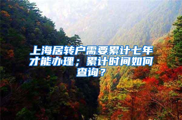 上海居转户需要累计七年才能办理；累计时间如何查询？