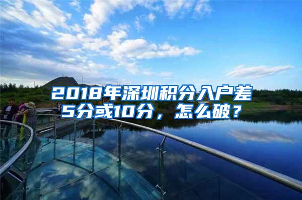 2018年深圳积分入户差5分或10分，怎么破？