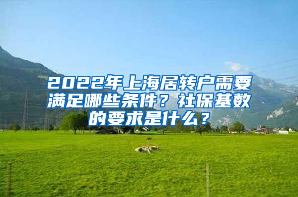 2022年上海居转户需要满足哪些条件？社保基数的要求是什么？