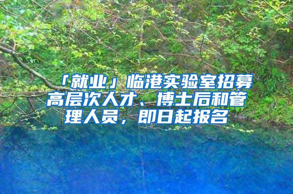 「就业」临港实验室招募高层次人才、博士后和管理人员，即日起报名