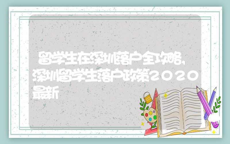 留学生在深圳落户全攻略，深圳留学生落户政策2020最新