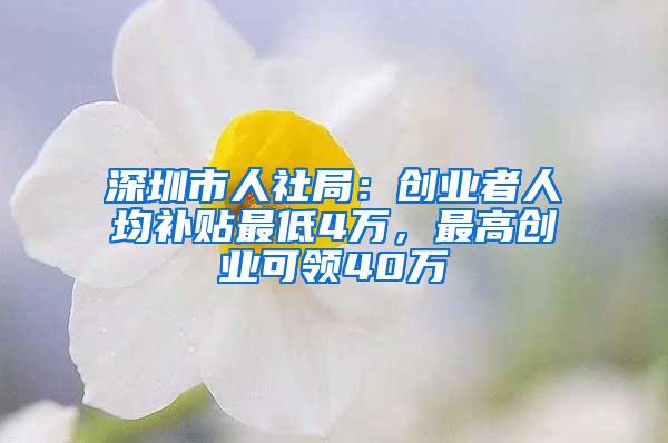 深圳市人社局：创业者人均补贴最低4万，最高创业可领40万