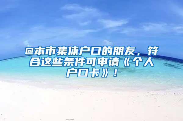 @本市集体户口的朋友，符合这些条件可申请《个人户口卡》！
