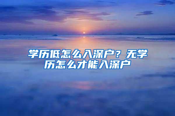 学历低怎么入深户？无学历怎么才能入深户