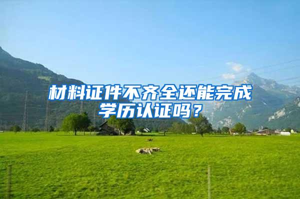 材料证件不齐全还能完成学历认证吗？