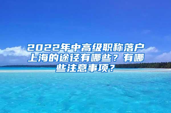 2022年中高级职称落户上海的途径有哪些？有哪些注意事项？