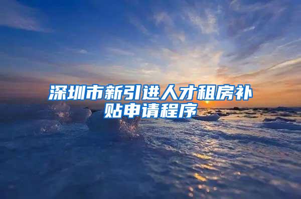 深圳市新引进人才租房补贴申请程序