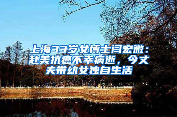 上海33岁女博士闫宏微：赴美抗癌不幸病逝，今丈夫带幼女独自生活