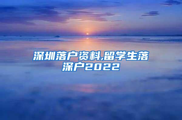 深圳落户资料,留学生落深户2022