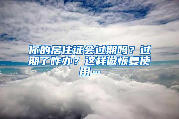 你的居住证会过期吗？过期了咋办？这样做恢复使用…