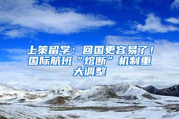 上策留学：回国更容易了！国际航班“熔断”机制重大调整