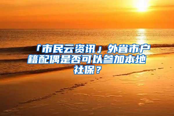「市民云资讯」外省市户籍配偶是否可以参加本地社保？