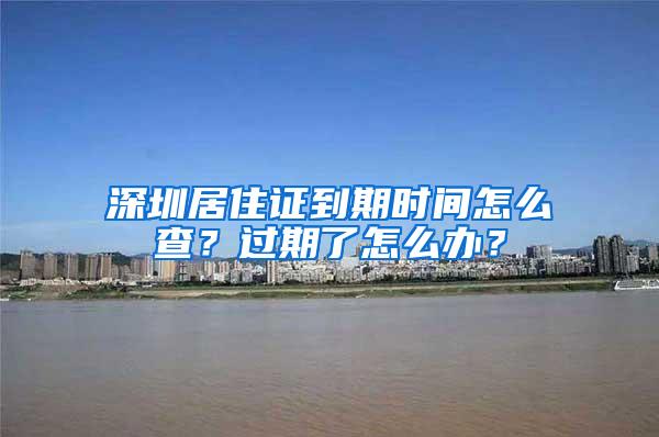 深圳居住证到期时间怎么查？过期了怎么办？