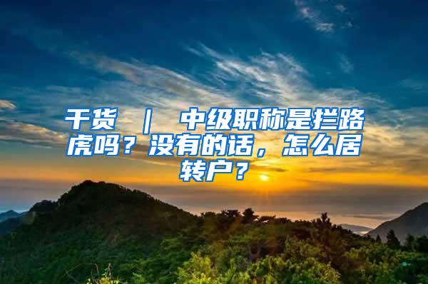 干货 ｜ 中级职称是拦路虎吗？没有的话，怎么居转户？