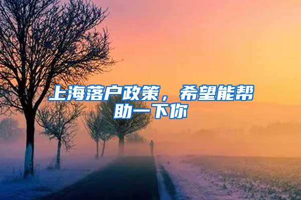 上海落户政策，希望能帮助一下你