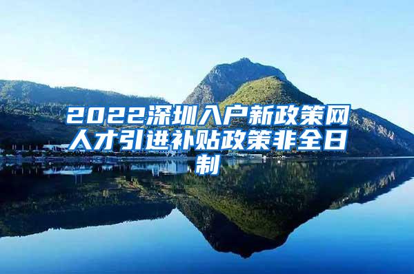 2022深圳入户新政策网人才引进补贴政策非全日制