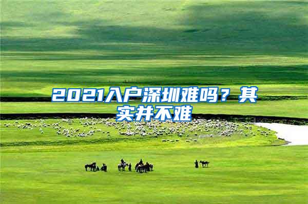 2021入户深圳难吗？其实并不难