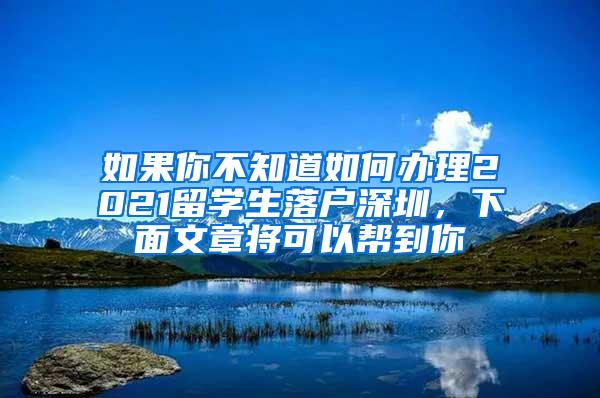 如果你不知道如何办理2021留学生落户深圳，下面文章将可以帮到你